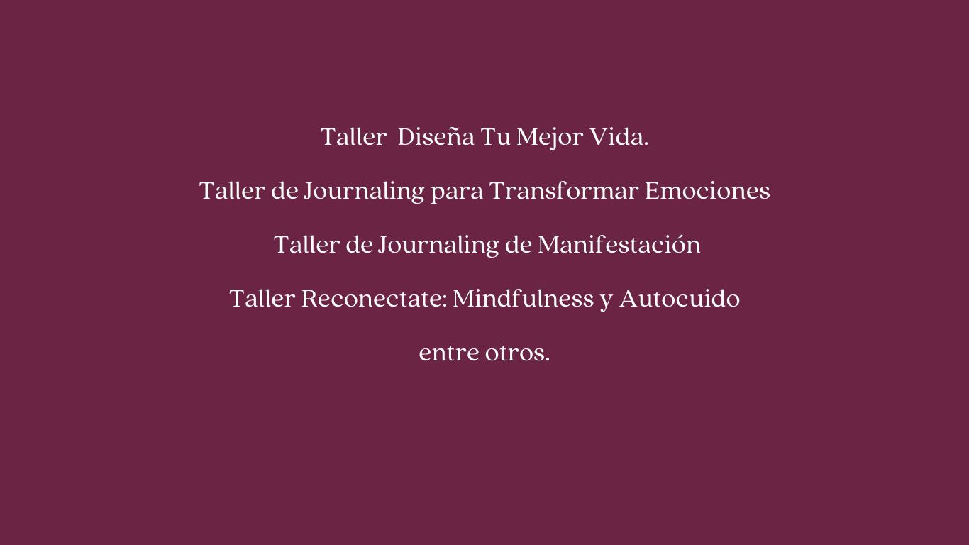 Taller Diseña Tu Mejor Vida.
Taller de Journaling para Transformar Emociones
Taller de Journaling de Manifestación
Taller Reconéctate: Mindfulness y Autocuido entre otros.